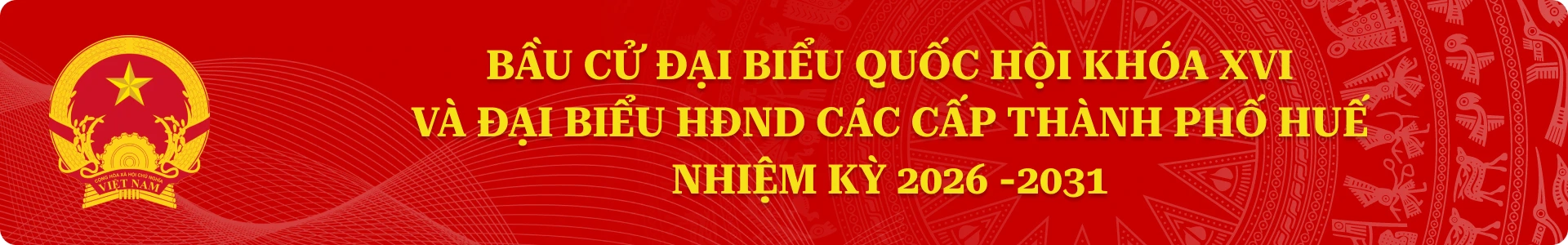 NHIỆT LIỆT CHÀO MỪNG BẦU CỮ ĐẠI BIỂU QUỐC HỘI KHOÁ XVI VÀ ĐẠI BIỂU HĐND CÁC CẤP THÀNH PHỐ HUẾ NHIỆM KỲ 2026 - 2031